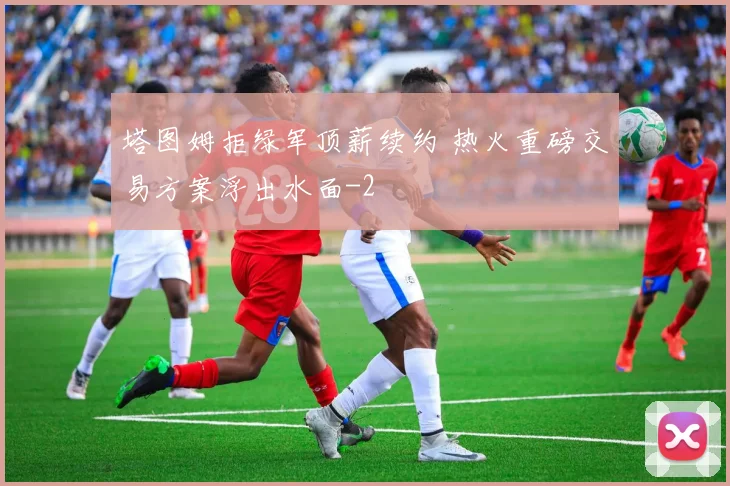 塔图姆拒绿军顶薪续约 热火重磅交易方案浮出水面