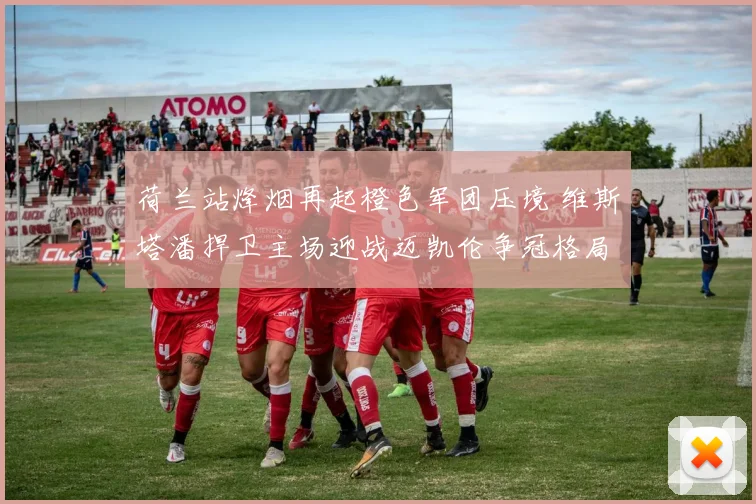 荷兰站烽烟再起橙色军团压境 维斯塔潘捍卫主场迎战迈凯伦争冠格局前瞻