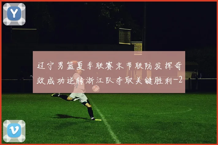 辽宁男篮夏季联赛末节联防发挥奇效成功逆转浙江队夺取关键胜利