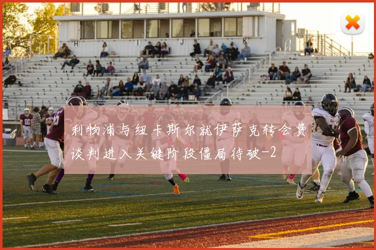 利物浦与纽卡斯尔就伊萨克转会费谈判进入关键阶段僵局待破