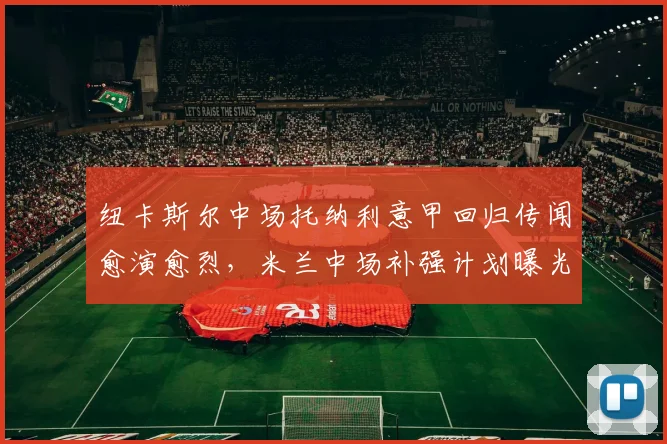 纽卡斯尔中场托纳利意甲回归传闻愈演愈烈，米兰中场补强计划曝光