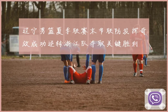 辽宁男篮夏季联赛末节联防发挥奇效成功逆转浙江队夺取关键胜利