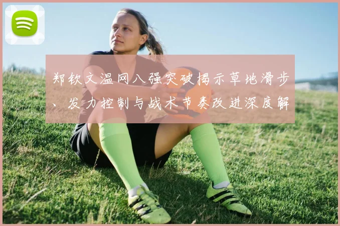 郑钦文温网八强突破揭示草地滑步、发力控制与战术节奏改进深度解析