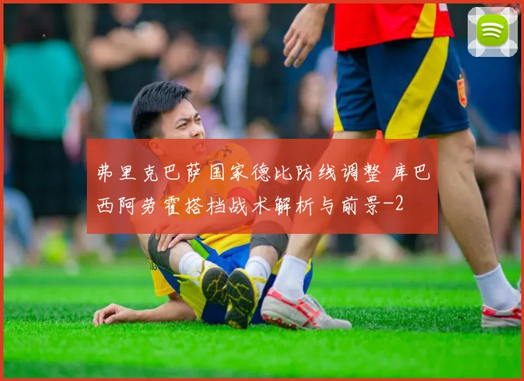 弗里克巴萨国家德比防线调整 库巴西阿劳霍搭档战术解析与前景
