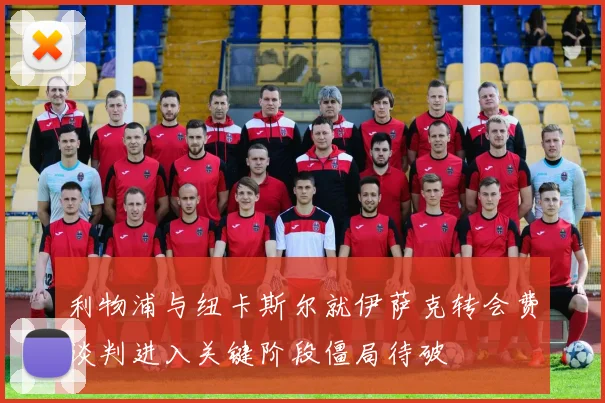 利物浦与纽卡斯尔就伊萨克转会费谈判进入关键阶段僵局待破