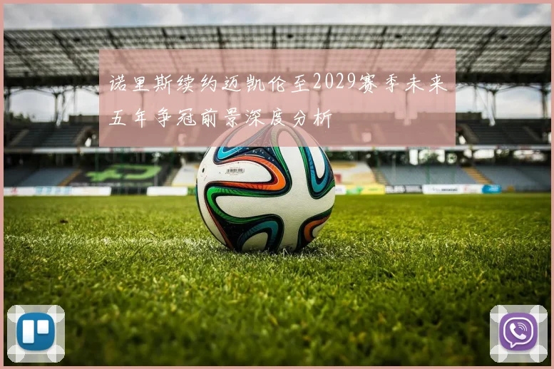 诺里斯续约迈凯伦至2029赛季未来五年争冠前景深度分析