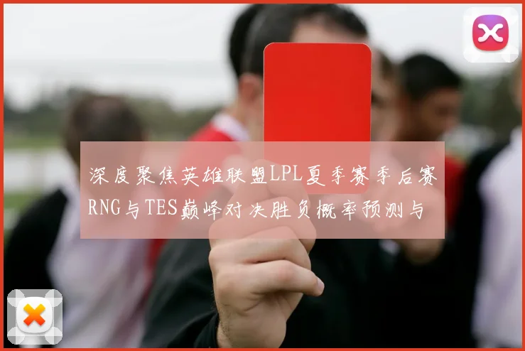 深度聚焦英雄联盟LPL夏季赛季后赛RNG与TES巅峰对决胜负概率预测与战术前瞻