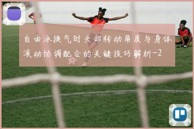 自由泳换气时头部转动角度与身体滚动协调配合的关键技巧解析