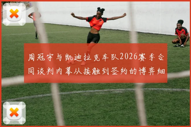 周冠宇与凯迪拉克车队2026赛季合同谈判内幕从接触到签约的博弈细节