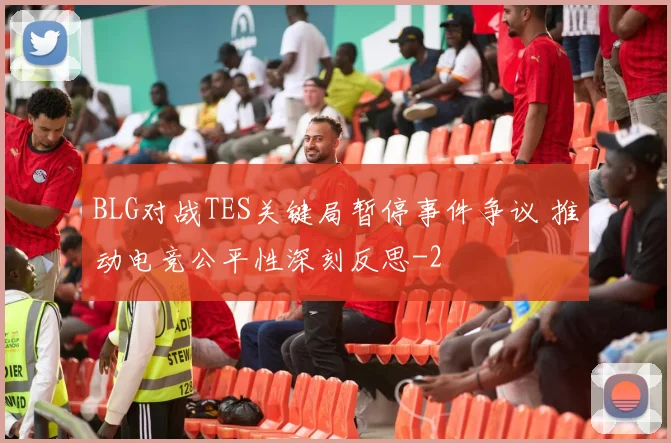 BLG对战TES关键局暂停事件争议 推动电竞公平性深刻反思