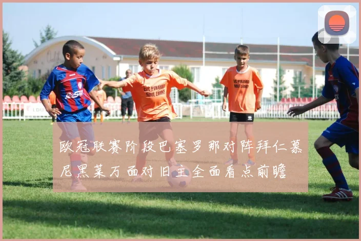 欧冠联赛阶段巴塞罗那对阵拜仁慕尼黑莱万面对旧主全面看点前瞻