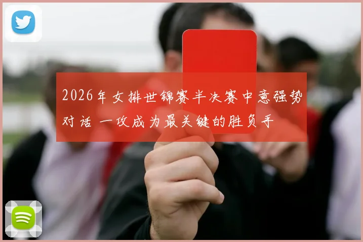2026年女排世锦赛半决赛中意强势对话 一攻成为最关键的胜负手