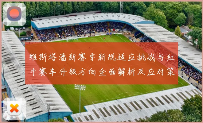 维斯塔潘新赛季新规适应挑战与红牛赛车升级方向全面解析及应对策略