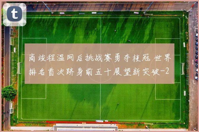 商竣程温网后挑战赛勇夺桂冠 世界排名首次跻身前五十展望新突破
