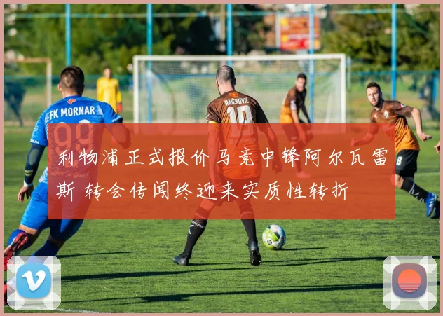 利物浦正式报价马竞中锋阿尔瓦雷斯 转会传闻终迎来实质性转折