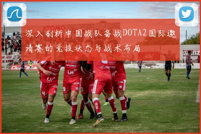 深入剖析中国战队备战DOTA2国际邀请赛的竞技状态与战术布局