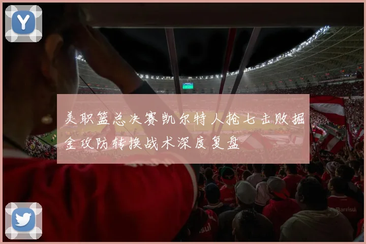 美职篮总决赛凯尔特人抢七击败掘金攻防转换战术深度复盘