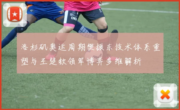 洛杉矶奥运周期樊振东技术体系重塑与王楚钦领军博弈多维解析