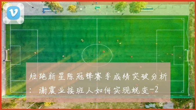 短跑新星陈冠锋赛季成绩突破分析:谢震业接班人如何实现蜕变