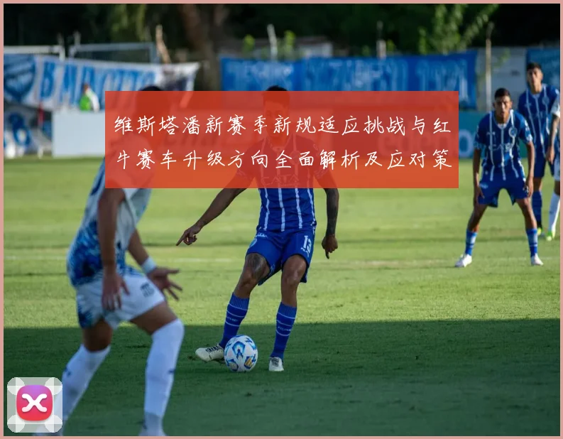 维斯塔潘新赛季新规适应挑战与红牛赛车升级方向全面解析及应对策略
