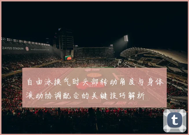 自由泳换气时头部转动角度与身体滚动协调配合的关键技巧解析