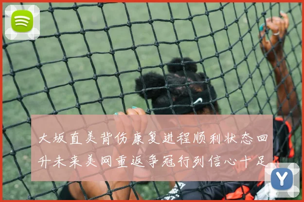 大坂直美背伤康复进程顺利状态回升未来美网重返争冠行列信心十足