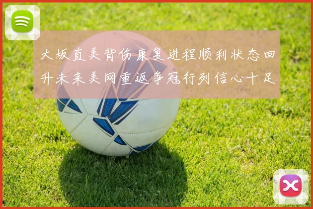 大坂直美背伤康复进程顺利状态回升未来美网重返争冠行列信心十足