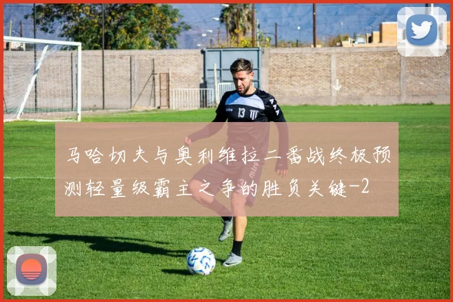 马哈切夫与奥利维拉二番战终极预测轻量级霸主之争的胜负关键