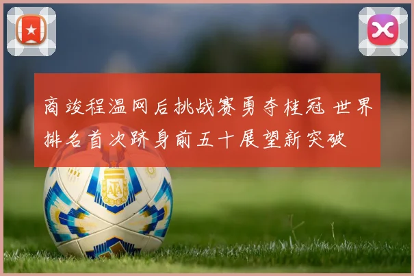 商竣程温网后挑战赛勇夺桂冠 世界排名首次跻身前五十展望新突破
