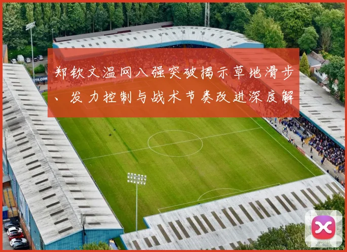 郑钦文温网八强突破揭示草地滑步、发力控制与战术节奏改进深度解析