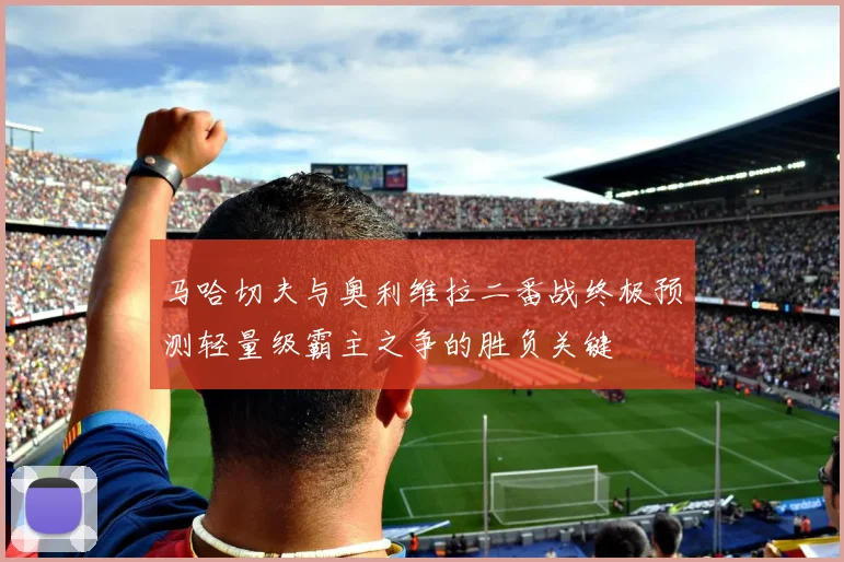 马哈切夫与奥利维拉二番战终极预测轻量级霸主之争的胜负关键