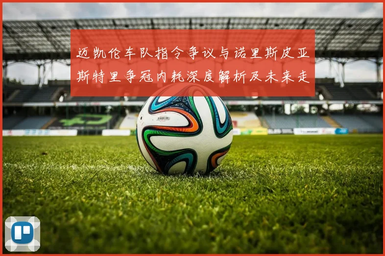 迈凯伦车队指令争议与诺里斯皮亚斯特里争冠内耗深度解析及未来走向
