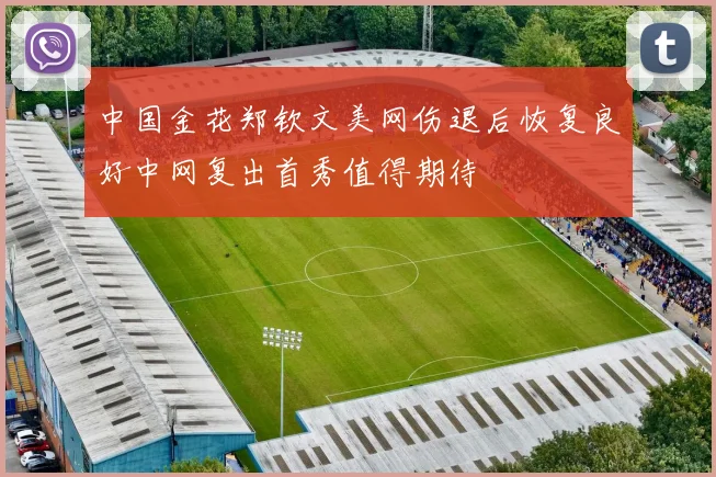 中国金花郑钦文美网伤退后恢复良好中网复出首秀值得期待