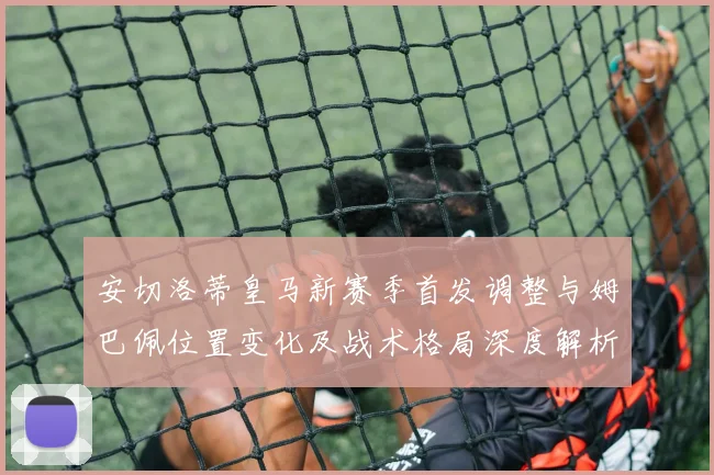 安切洛蒂皇马新赛季首发调整与姆巴佩位置变化及战术格局深度解析