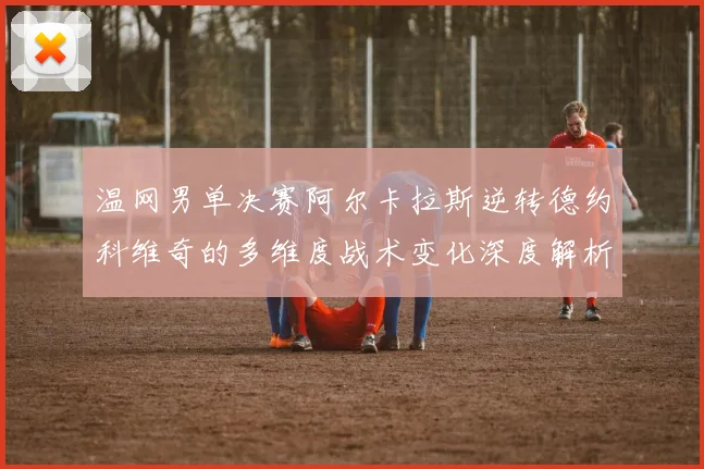 温网男单决赛阿尔卡拉斯逆转德约科维奇的多维度战术变化深度解析