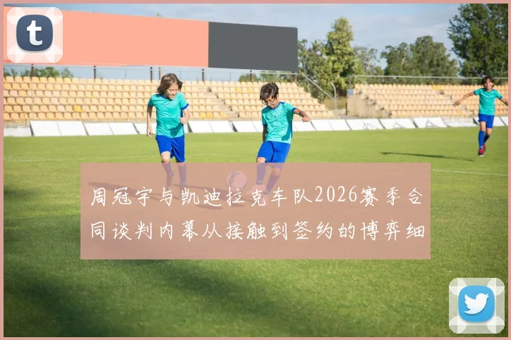 周冠宇与凯迪拉克车队2026赛季合同谈判内幕从接触到签约的博弈细节