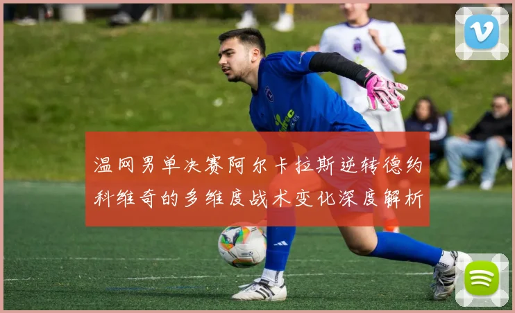 温网男单决赛阿尔卡拉斯逆转德约科维奇的多维度战术变化深度解析