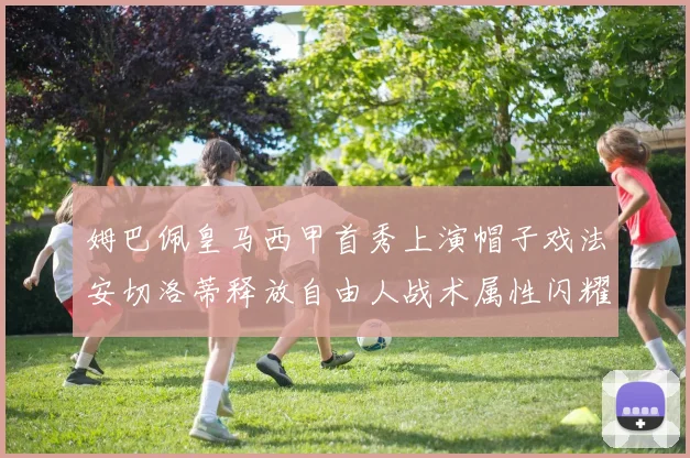 姆巴佩皇马西甲首秀上演帽子戏法安切洛蒂释放自由人战术属性闪耀伯纳乌