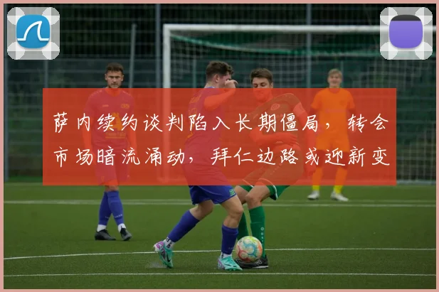 萨内续约谈判陷入长期僵局，转会市场暗流涌动，拜仁边路或迎新变局