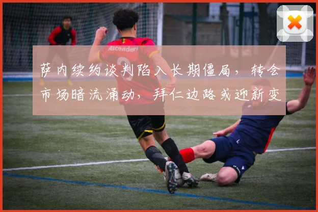 萨内续约谈判陷入长期僵局,转会市场暗流涌动,拜仁边路或迎新变局